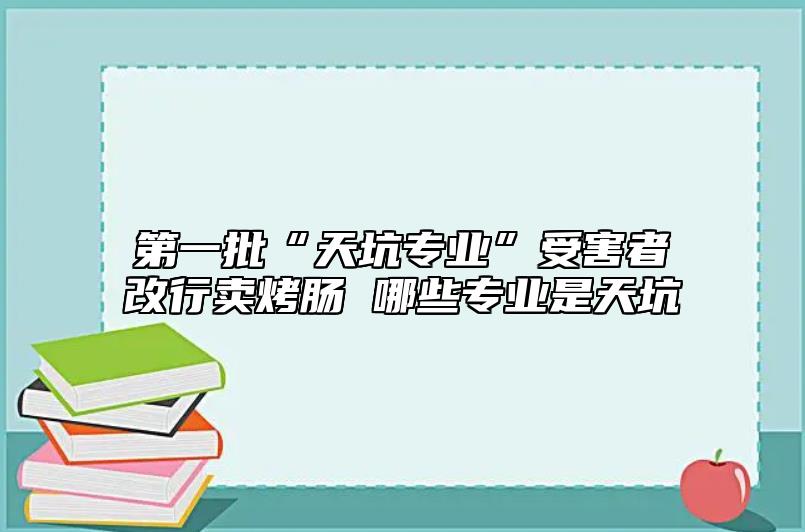第一批“天坑專業(yè)”受害者改行賣(mài)烤腸 哪些專業(yè)是天坑