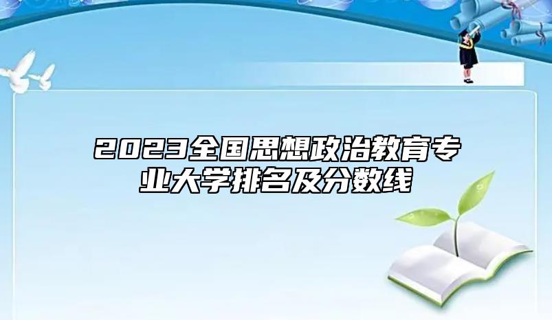 2023全國思想政治教育專業(yè)大學(xué)排名及分?jǐn)?shù)線