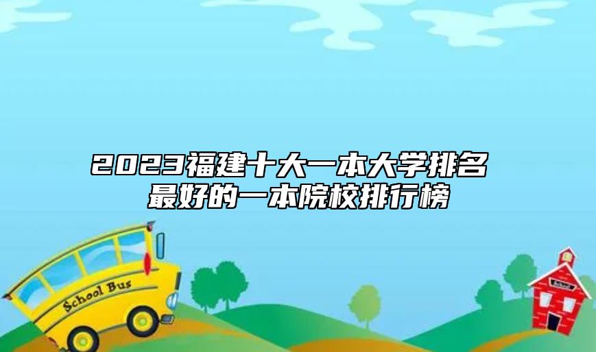 2023福建十大一本大學(xué)排名 最好的一本院校排行榜