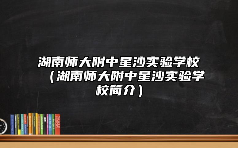 湖南師大附中星沙實(shí)驗(yàn)學(xué)校（湖南師大附中星沙實(shí)驗(yàn)學(xué)校簡介）