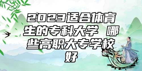 2023適合體育生的?？拼髮W(xué) 哪些高職大專學(xué)校好