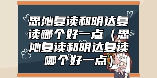 思沁復(fù)讀和明達(dá)復(fù)讀哪個(gè)好一點(diǎn)(思沁復(fù)讀和明達(dá)復(fù)讀哪個(gè)好一點(diǎn))