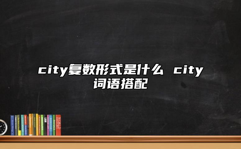 city復(fù)數(shù)形式是什么 city詞語搭配