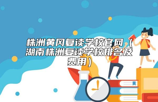 株洲黃岡復讀學校官網(wǎng)(湖南株洲復讀學校排名及費用)