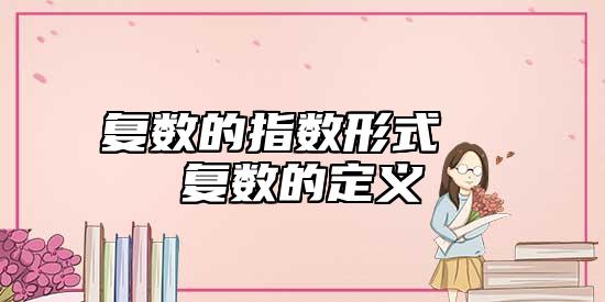 復(fù)數(shù)的指數(shù)形式 復(fù)數(shù)的定義