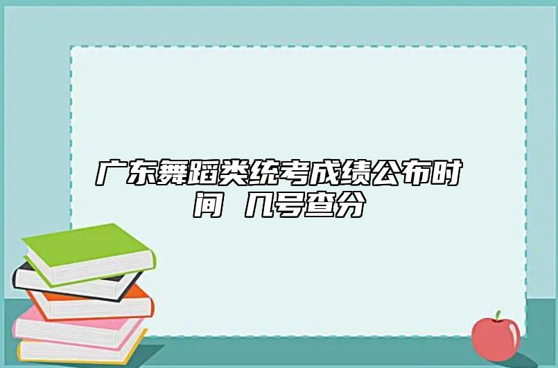 廣東舞蹈類統(tǒng)考成績公布時間 幾號查分
