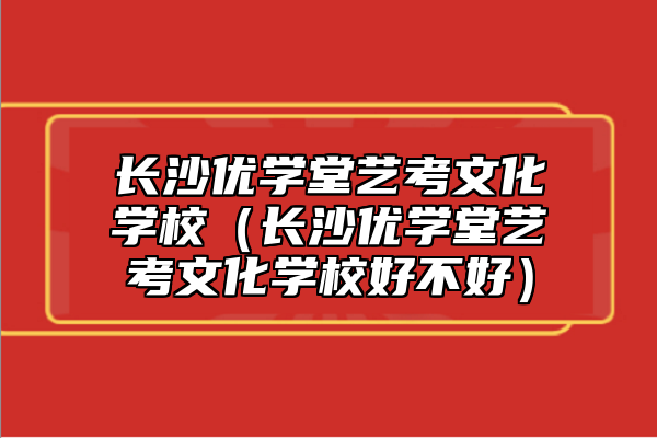 長沙優(yōu)學(xué)堂藝考文化學(xué)校（長沙優(yōu)學(xué)堂藝考文化學(xué)校好不好）