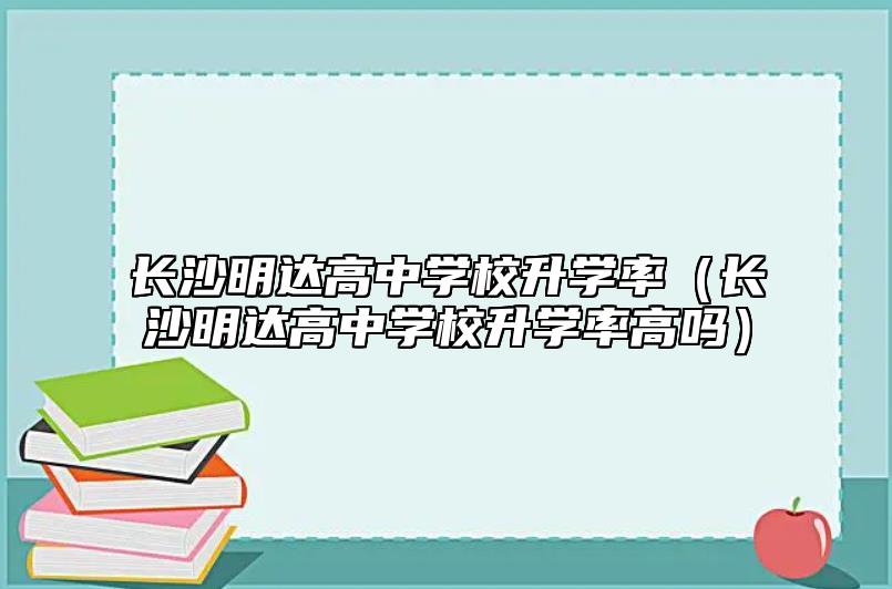 長沙明達(dá)高中學(xué)校升學(xué)率(長沙明達(dá)高中學(xué)校升學(xué)率高嗎)