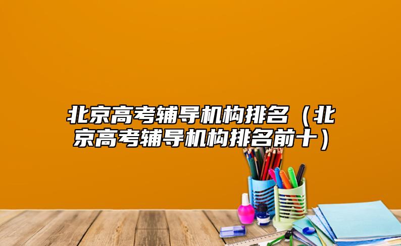 北京高考輔導機構排名(北京高考輔導機構排名前十)