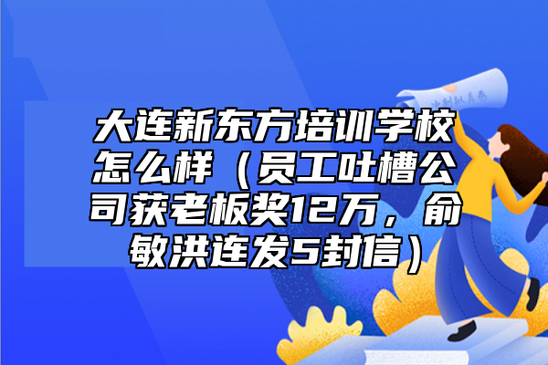 大連新東方培訓(xùn)學(xué)校怎么樣（員工吐槽公司獲老板獎(jiǎng)12萬(wàn)，俞敏洪連發(fā)5封信）