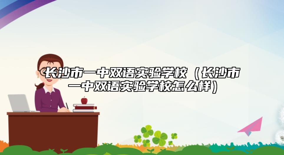 長(zhǎng)沙市一中雙語(yǔ)實(shí)驗(yàn)學(xué)校（長(zhǎng)沙市一中雙語(yǔ)實(shí)驗(yàn)學(xué)校怎么樣）