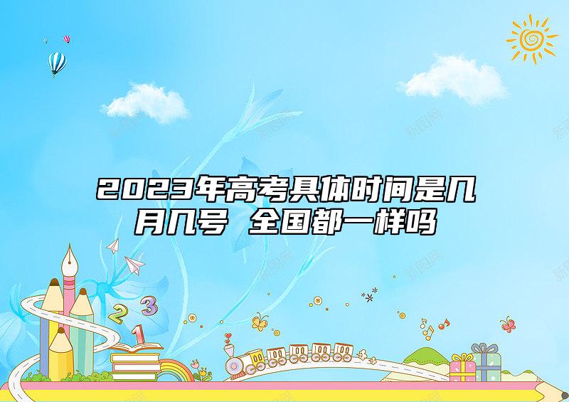 2023年高考具體時(shí)間是幾月幾號 全國都一樣嗎