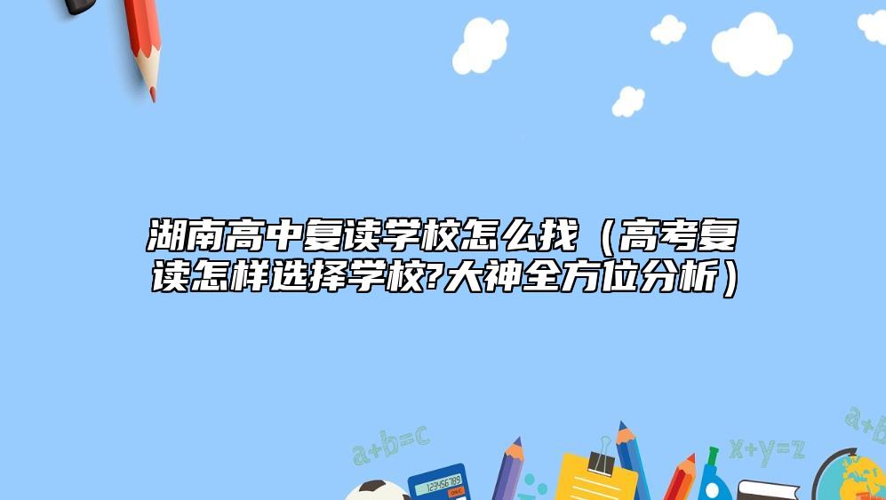 湖南高中復(fù)讀學(xué)校怎么找（高考復(fù)讀怎樣選擇學(xué)校?大神全方位分析）