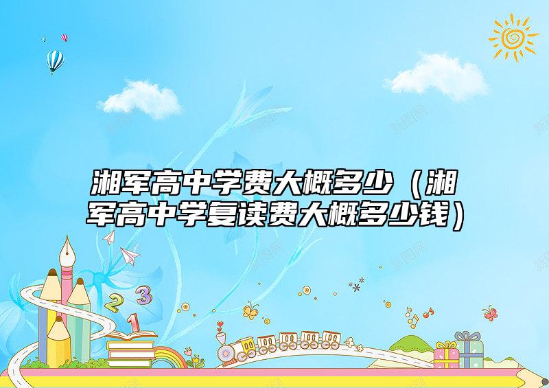 湘軍高中學(xué)費(fèi)大概多少（湘軍高中學(xué)復(fù)讀費(fèi)大概多少錢）