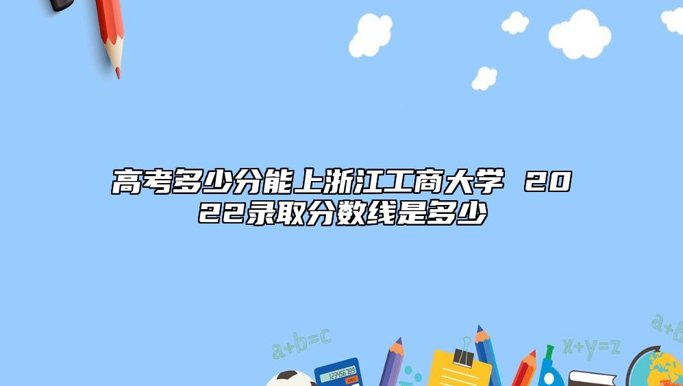 高考多少分能上浙江工商大學(xué) 2022錄取分?jǐn)?shù)線是多少