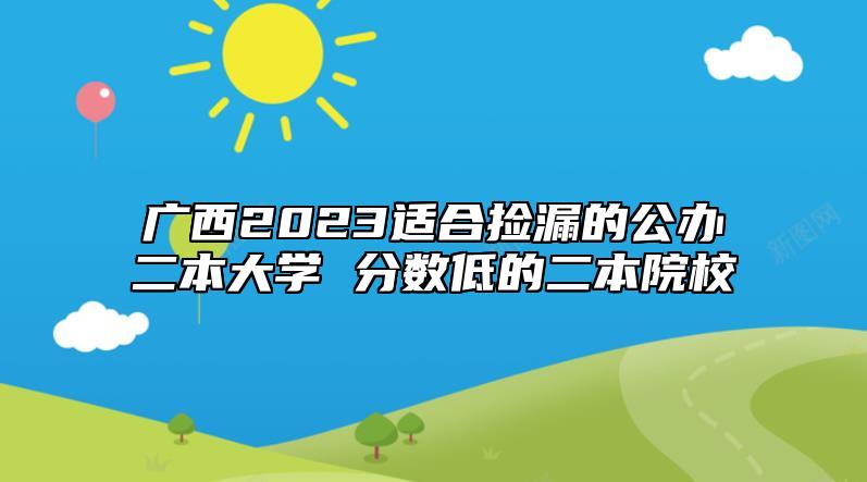 廣西2023適合撿漏的公辦二本大學(xué) 分?jǐn)?shù)低的二本院校