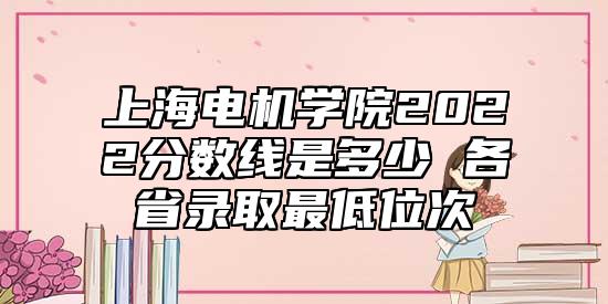 上海電機學(xué)院2022分數(shù)線是多少 各省錄取最低位次