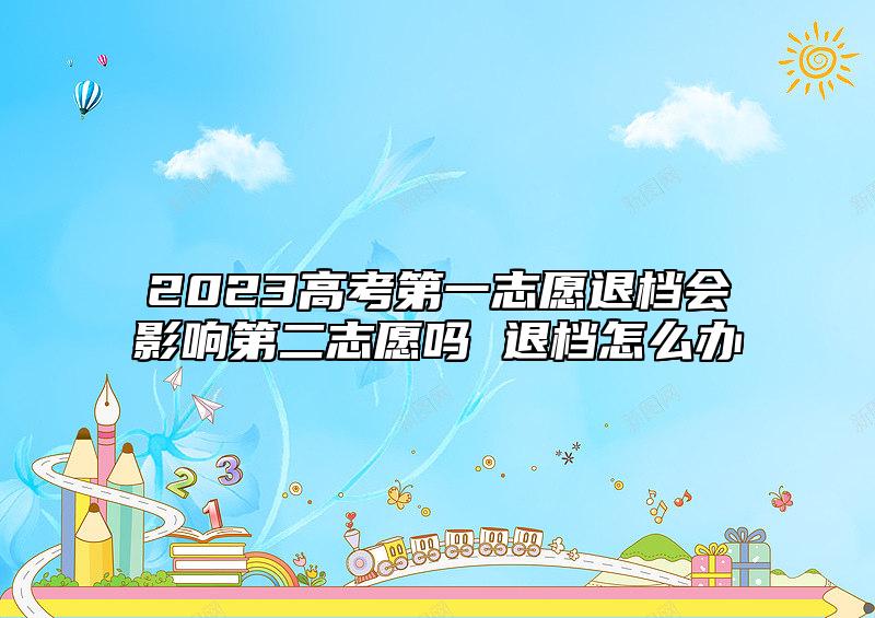 2023高考第一志愿退檔會(huì)影響第二志愿嗎 退檔怎么辦