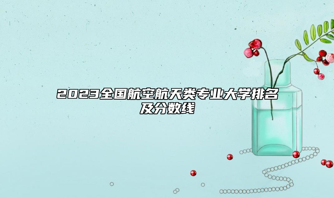 2023全國(guó)航空航天類專業(yè)大學(xué)排名及分?jǐn)?shù)線