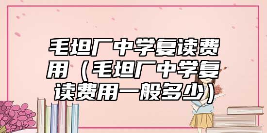 毛坦廠中學(xué)復(fù)讀費用(毛坦廠中學(xué)復(fù)讀費用一般多少)