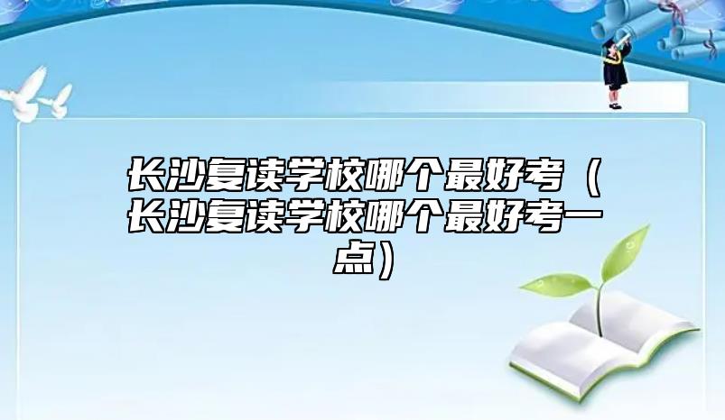長沙復讀學校哪個最好考(長沙復讀學校哪個最好考一點)