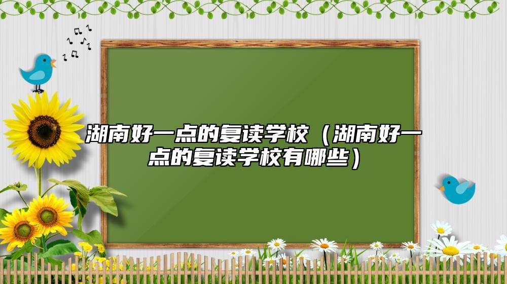 湖南好一點的復讀學校（湖南好一點的復讀學校有哪些）