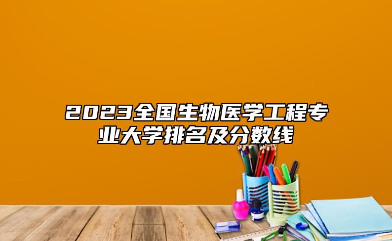 2023全國(guó)生物醫(yī)學(xué)工程專業(yè)大學(xué)排名及分?jǐn)?shù)線