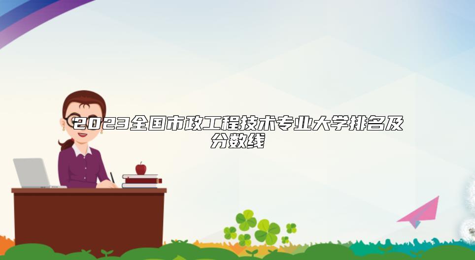 2023全國(guó)市政工程技術(shù)專(zhuān)業(yè)大學(xué)排名及分?jǐn)?shù)線