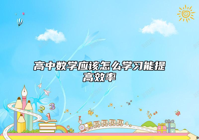 高中數(shù)學(xué)應(yīng)該怎么學(xué)習(xí)能提高效率