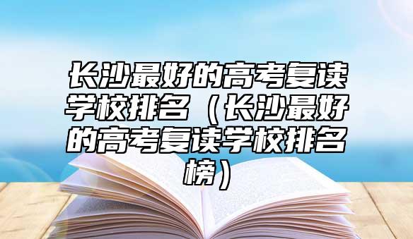 長沙最好的高考復(fù)讀學(xué)校排名（長沙最好的高考復(fù)讀學(xué)校排名榜）