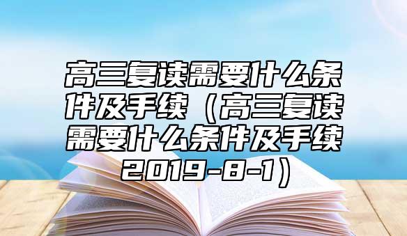 高三復(fù)讀需要什么條件及手續(xù)(高三復(fù)讀需要什么條件及手續(xù)2019-8-1)