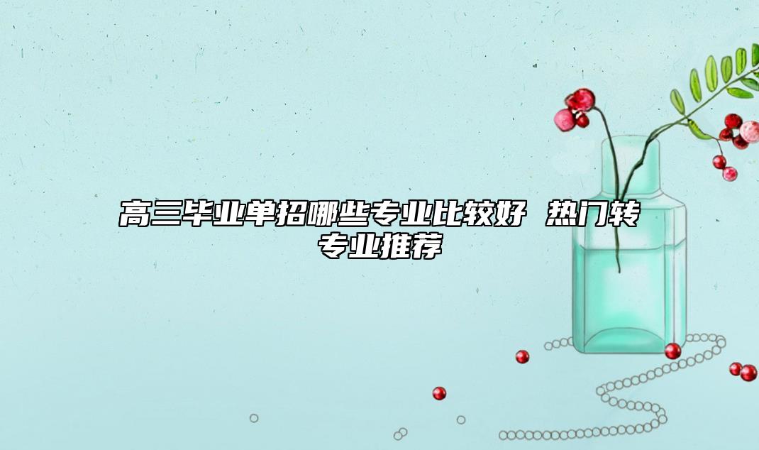 高三畢業(yè)單招哪些專業(yè)比較好 熱門轉(zhuǎn)專業(yè)推薦