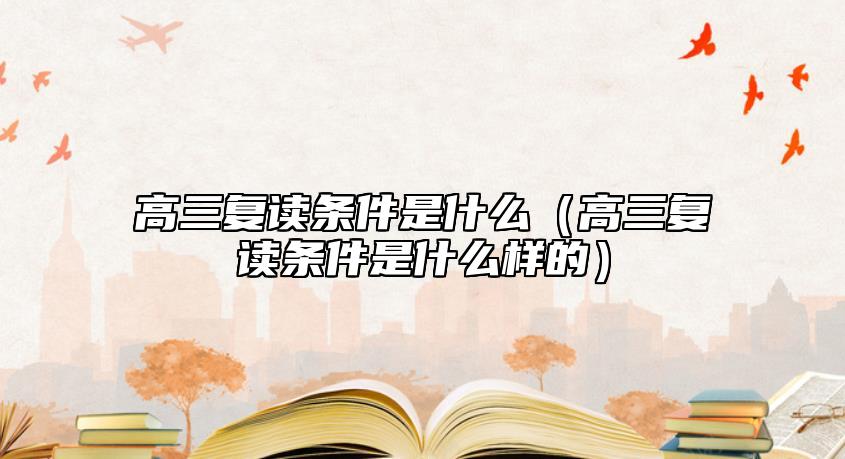 高三復(fù)讀條件是什么（高三復(fù)讀條件是什么樣的）