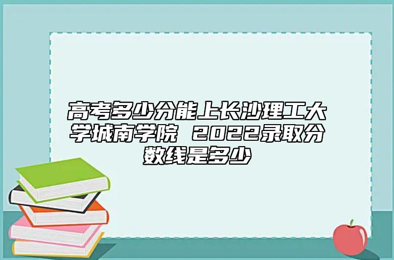 高考多少分能上長(zhǎng)沙理工大學(xué)城南學(xué)院 2022錄取分?jǐn)?shù)線是多少