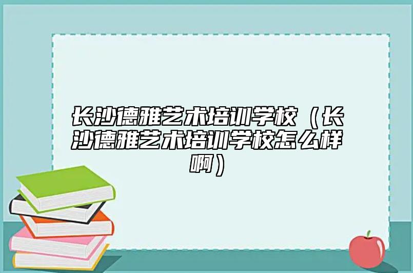 長沙德雅藝術(shù)培訓(xùn)學(xué)校（長沙德雅藝術(shù)培訓(xùn)學(xué)校怎么樣?。? class=