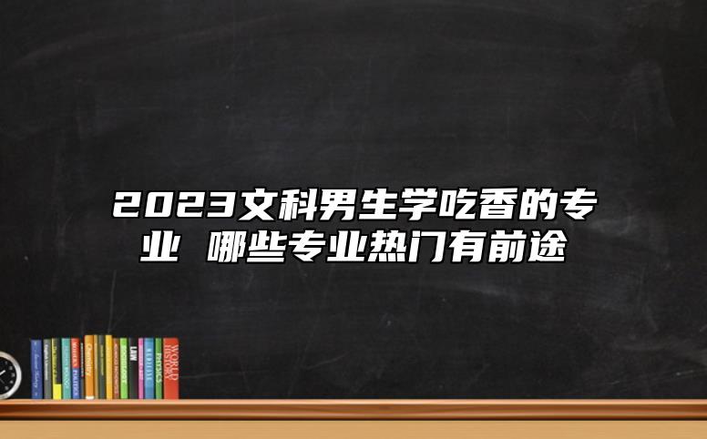 2023文科男生學(xué)吃香的專業(yè) 哪些專業(yè)熱門有前途