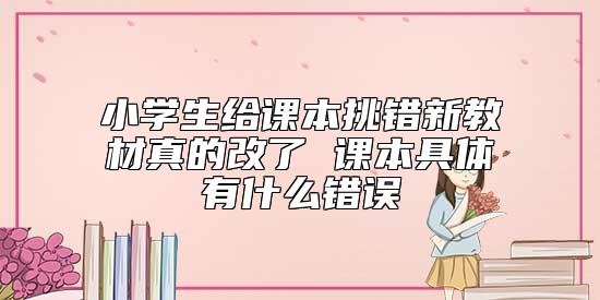 小學生給課本挑錯新教材真的改了 課本具體有什么錯誤