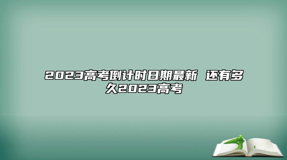 2023高考倒計時日期最新 還有多久2023高考