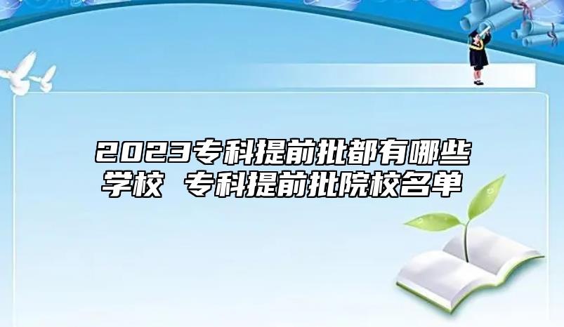 2023專科提前批都有哪些學(xué)校 ??铺崆芭盒C麊? class=