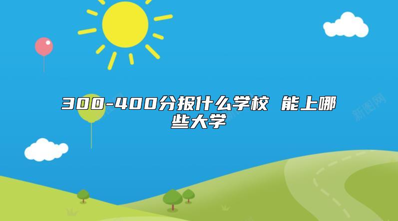300-400分報(bào)什么學(xué)校 能上哪些大學(xué)