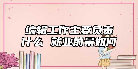 編輯工作主要負(fù)責(zé)什么 就業(yè)前景如何