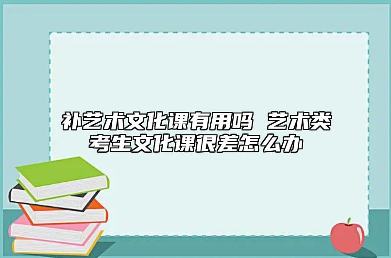 補(bǔ)藝術(shù)文化課有用嗎 藝術(shù)類考生文化課很差怎么辦