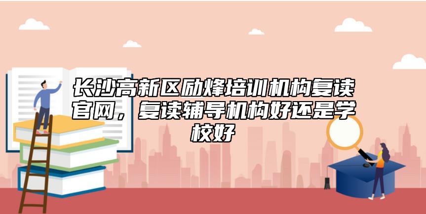 長沙高新區(qū)勵烽培訓機構復讀官網(wǎng)，復讀輔導機構好還是學校好