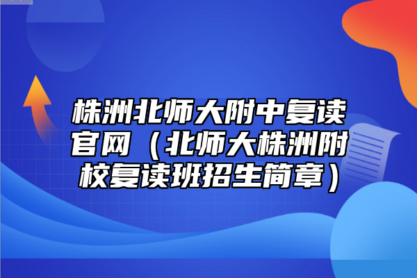 株洲北師大附中復讀官網(wǎng)(北師大株洲附校復讀班招生簡章)