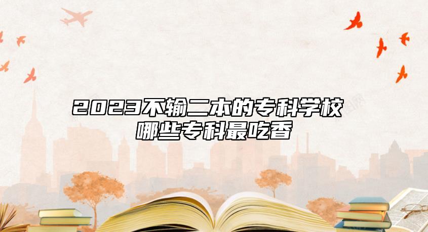 2023不輸二本的?？茖W(xué)校 哪些?？谱畛韵? class=
