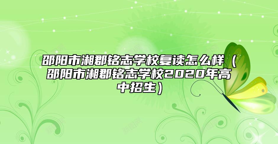 邵陽市湘郡銘志學(xué)校復(fù)讀怎么樣(邵陽市湘郡銘志學(xué)校2020年高中招生)