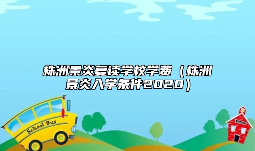 株洲景炎復(fù)讀學(xué)校學(xué)費(fèi)(株洲景炎入學(xué)條件2020)