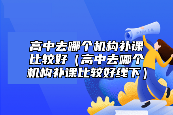 高中去哪個(gè)機(jī)構(gòu)補(bǔ)課比較好(高中去哪個(gè)機(jī)構(gòu)補(bǔ)課比較好線下)