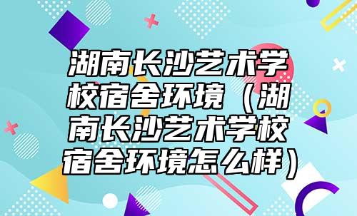 湖南長(zhǎng)沙藝術(shù)學(xué)校宿舍環(huán)境(湖南長(zhǎng)沙藝術(shù)學(xué)校宿舍環(huán)境怎么樣)