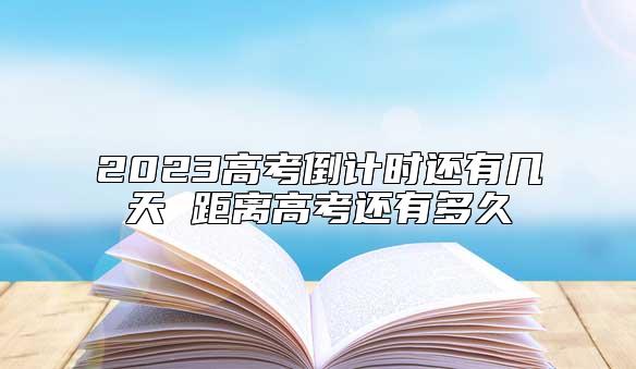 2023高考倒計(jì)時(shí)還有幾天 距離高考還有多久